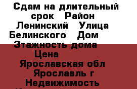 Сдам на длительный срок › Район ­ Ленинский › Улица ­ Белинского › Дом ­ 12 › Этажность дома ­ 5 › Цена ­ 14 000 - Ярославская обл., Ярославль г. Недвижимость » Квартиры аренда   . Ярославская обл.,Ярославль г.